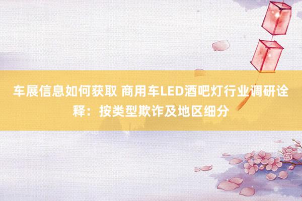 车展信息如何获取 商用车LED酒吧灯行业调研诠释：按类型欺诈及地区细分