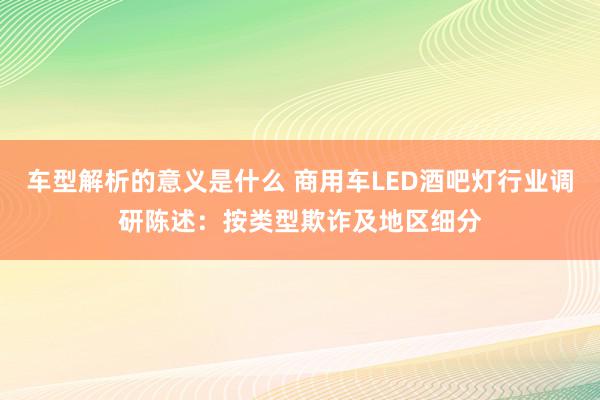 车型解析的意义是什么 商用车LED酒吧灯行业调研陈述：按类型欺诈及地区细分