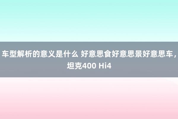 车型解析的意义是什么 好意思食好意思景好意思车，坦克400 Hi4