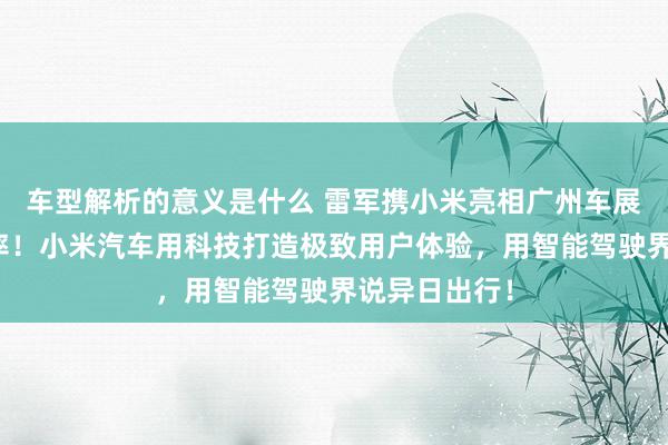 车型解析的意义是什么 雷军携小米亮相广州车展：不啻于速率！小米汽车用科技打造极致用户体验，用智能驾驶界说异日出行！