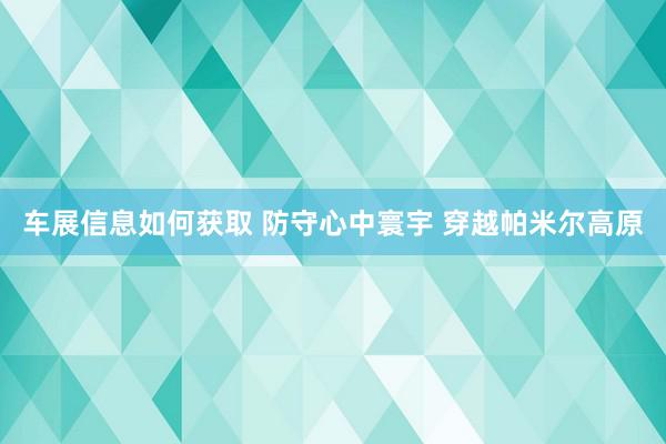 车展信息如何获取 防守心中寰宇 穿越帕米尔高原