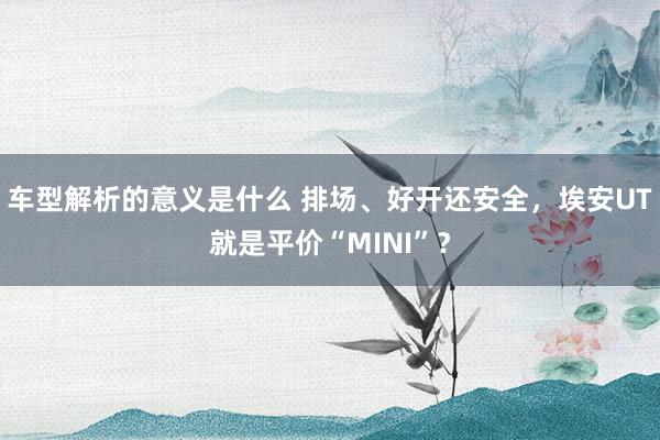 车型解析的意义是什么 排场、好开还安全，埃安UT就是平价“MINI”？