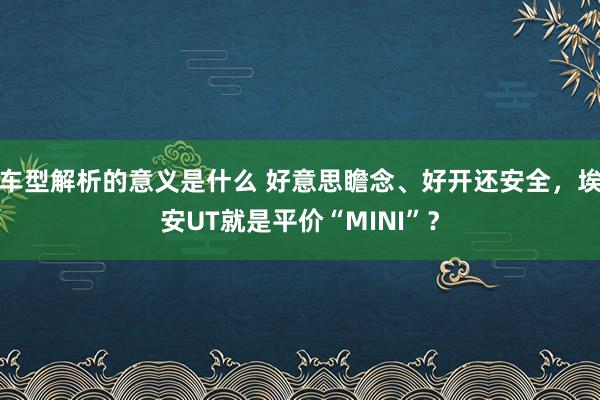 车型解析的意义是什么 好意思瞻念、好开还安全，埃安UT就是平价“MINI”？