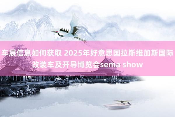 车展信息如何获取 2025年好意思国拉斯维加斯国际改装车及开导博览会sema show