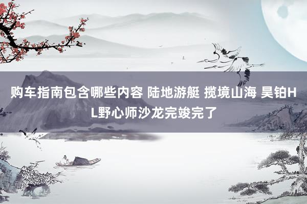 购车指南包含哪些内容 陆地游艇 揽境山海 昊铂HL野心师沙龙完竣完了