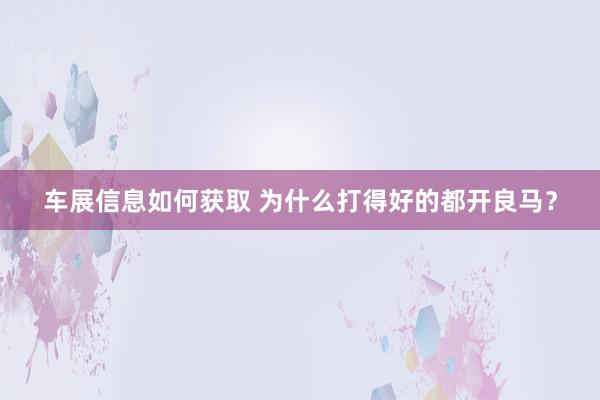 车展信息如何获取 为什么打得好的都开良马？