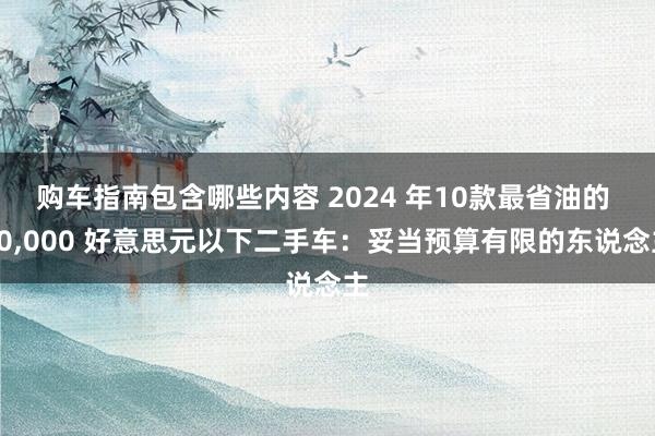 购车指南包含哪些内容 2024 年10款最省油的 10,000 好意思元以下二手车：妥当预算有限的东说念主