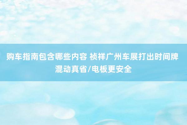 购车指南包含哪些内容 祯祥广州车展打出时间牌 混动真省/电板更安全