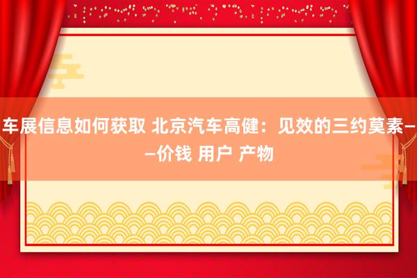 车展信息如何获取 北京汽车高健：见效的三约莫素——价钱 用户 产物