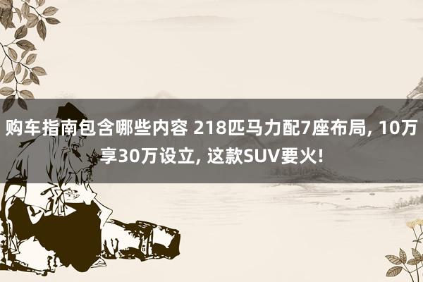 购车指南包含哪些内容 218匹马力配7座布局, 10万享30万设立, 这款SUV要火!