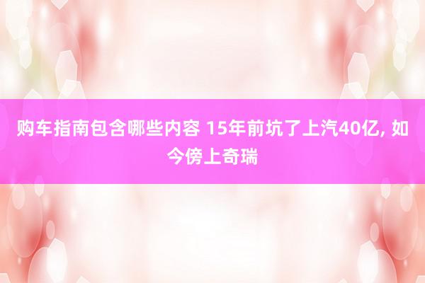 购车指南包含哪些内容 15年前坑了上汽40亿, 如今傍上奇瑞