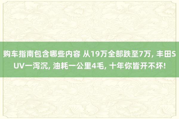 购车指南包含哪些内容 从19万全部跌至7万, 丰田SUV一泻沉, 油耗一公里4毛, 十年你皆开不坏!