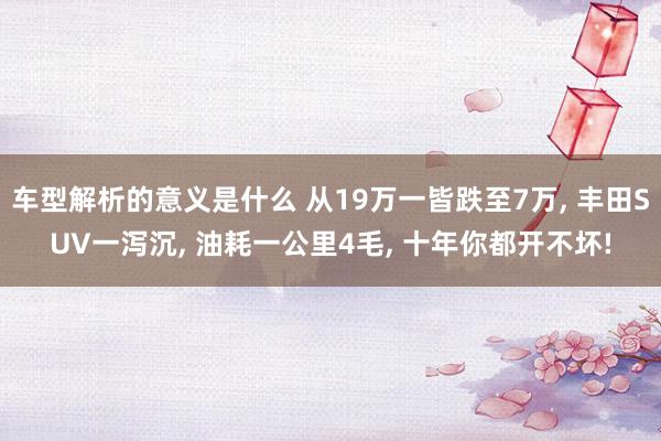 车型解析的意义是什么 从19万一皆跌至7万, 丰田SUV一泻沉, 油耗一公里4毛, 十年你都开不坏!