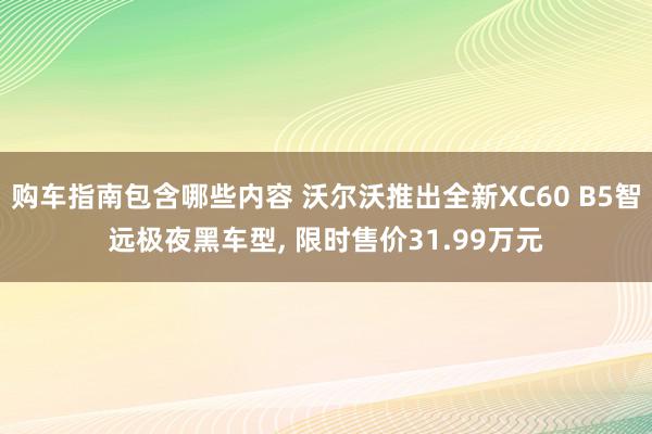 购车指南包含哪些内容 沃尔沃推出全新XC60 B5智远极夜黑车型, 限时售价31.99万元