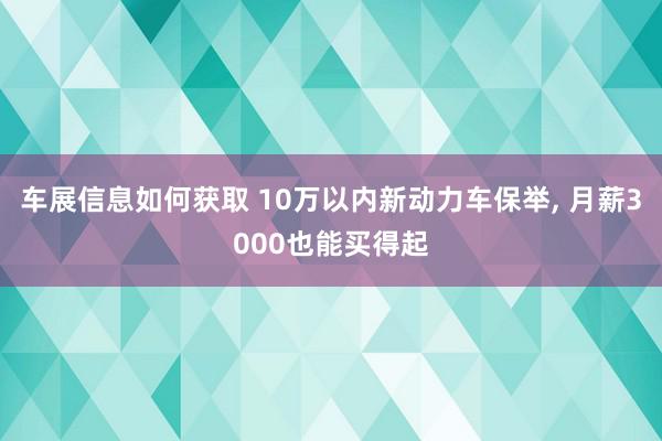 车展信息如何获取 10万以内新动力车保举, 月薪3000也能买得起