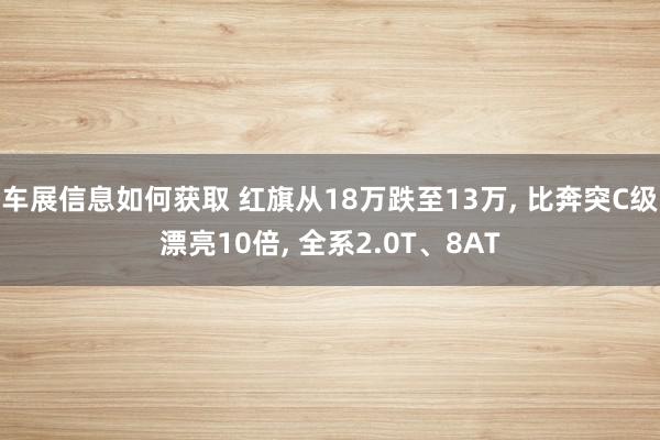 车展信息如何获取 红旗从18万跌至13万, 比奔突C级漂亮10倍, 全系2.0T、8AT