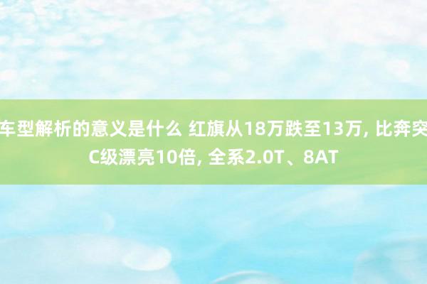 车型解析的意义是什么 红旗从18万跌至13万, 比奔突C级漂亮10倍, 全系2.0T、8AT