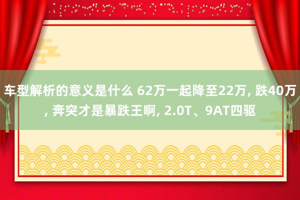 车型解析的意义是什么 62万一起降至22万, 跌40万, 奔突才是暴跌王啊, 2.0T、9AT四驱