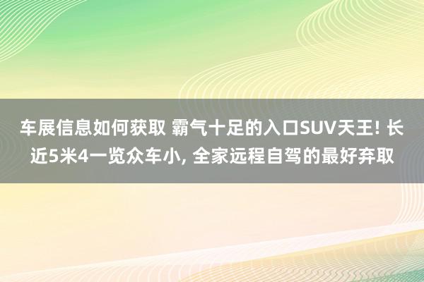 车展信息如何获取 霸气十足的入口SUV天王! 长近5米4一览众车小, 全家远程自驾的最好弃取