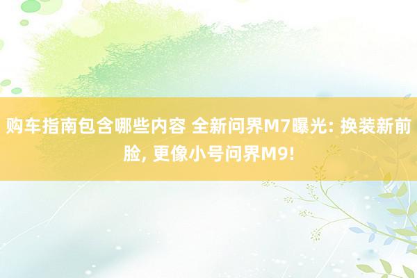 购车指南包含哪些内容 全新问界M7曝光: 换装新前脸, 更像小号问界M9!