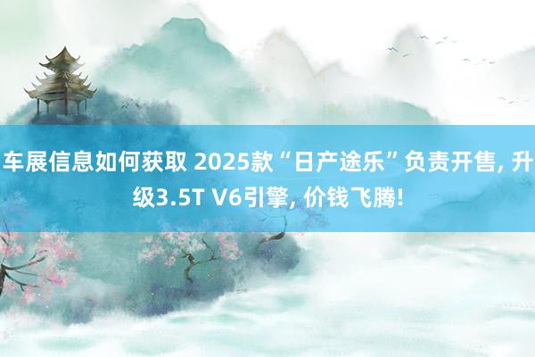 车展信息如何获取 2025款“日产途乐”负责开售, 升级3.5T V6引擎, 价钱飞腾!