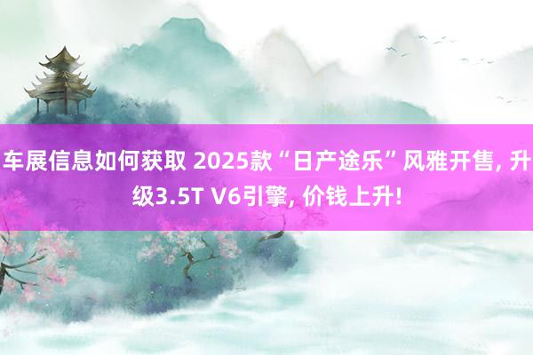 车展信息如何获取 2025款“日产途乐”风雅开售, 升级3.5T V6引擎, 价钱上升!