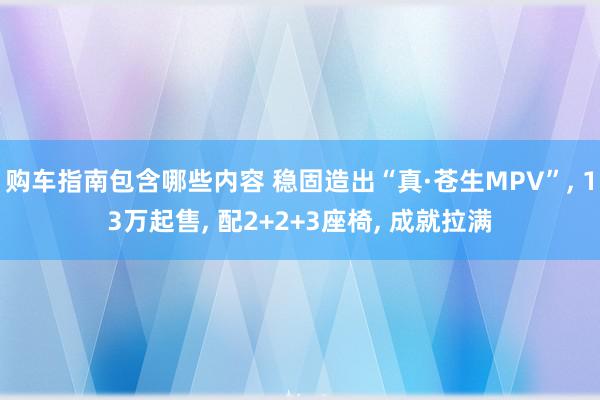 购车指南包含哪些内容 稳固造出“真·苍生MPV”, 13万起售, 配2+2+3座椅, 成就拉满