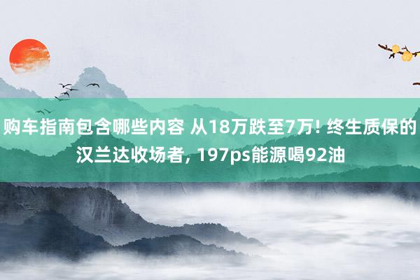 购车指南包含哪些内容 从18万跌至7万! 终生质保的汉兰达收场者, 197ps能源喝92油