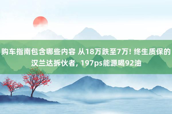 购车指南包含哪些内容 从18万跌至7万! 终生质保的汉兰达拆伙者, 197ps能源喝92油