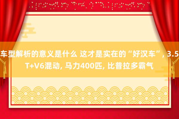 车型解析的意义是什么 这才是实在的“好汉车”, 3.5T+V6混动, 马力400匹, 比普拉多霸气