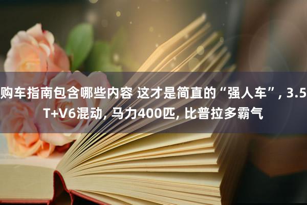 购车指南包含哪些内容 这才是简直的“强人车”, 3.5T+V6混动, 马力400匹, 比普拉多霸气