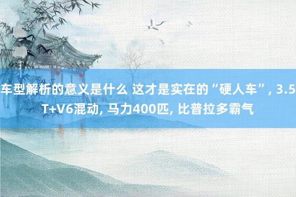 车型解析的意义是什么 这才是实在的“硬人车”, 3.5T+V6混动, 马力400匹, 比普拉多霸气