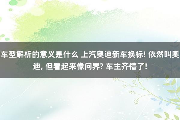 车型解析的意义是什么 上汽奥迪新车换标! 依然叫奥迪, 但看起来像问界? 车主齐懵了!