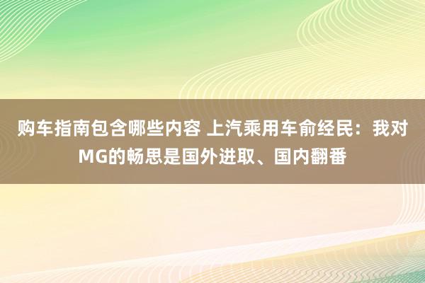 购车指南包含哪些内容 上汽乘用车俞经民：我对MG的畅思是国外进取、国内翻番