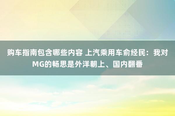 购车指南包含哪些内容 上汽乘用车俞经民：我对MG的畅思是外洋朝上、国内翻番