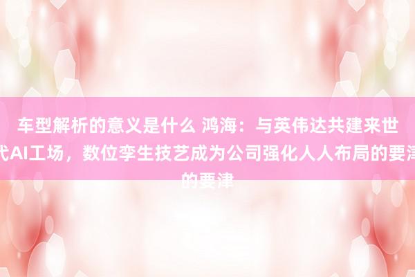 车型解析的意义是什么 鸿海：与英伟达共建来世代AI工场，数位孪生技艺成为公司强化人人布局的要津