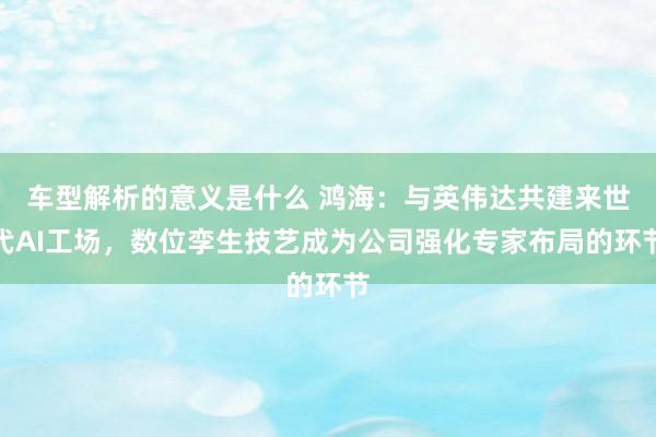 车型解析的意义是什么 鸿海：与英伟达共建来世代AI工场，数位孪生技艺成为公司强化专家布局的环节