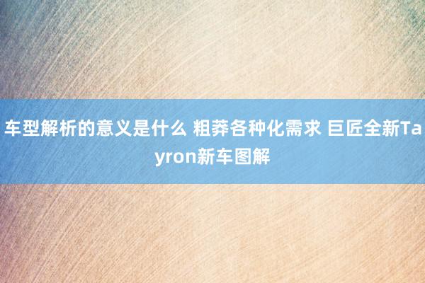 车型解析的意义是什么 粗莽各种化需求 巨匠全新Tayron新车图解