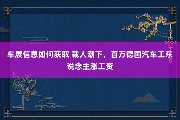 车展信息如何获取 裁人潮下，百万德国汽车工东说念主涨工资