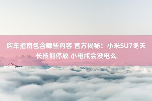 购车指南包含哪些内容 官方揭秘：小米SU7冬天长技能停放 小电瓶会没电么