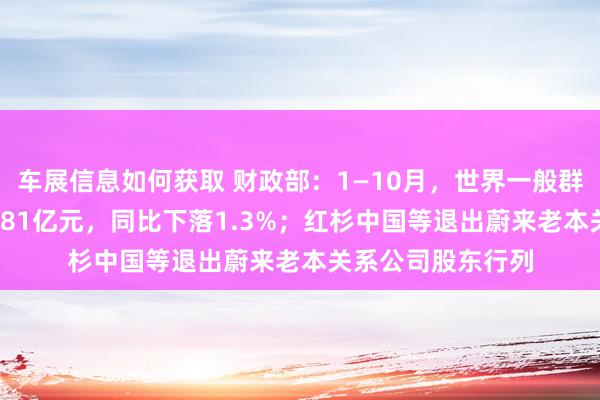 车展信息如何获取 财政部：1—10月，世界一般群众预算收入184981亿元，同比下落1.3%；红杉中国等退出蔚来老本关系公司股东行列