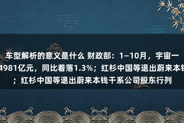 车型解析的意义是什么 财政部：1—10月，宇宙一般环球预算收入184981亿元，同比着落1.3%；红杉中国等退出蔚来本钱干系公司股东行列