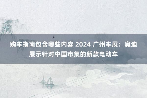 购车指南包含哪些内容 2024 广州车展：奥迪展示针对中国市集的新款电动车