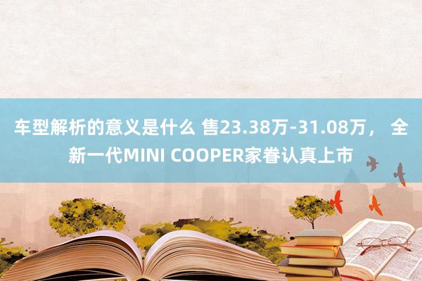 车型解析的意义是什么 售23.38万-31.08万， 全新一代MINI COOPER家眷认真上市