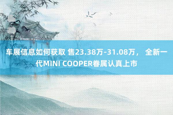 车展信息如何获取 售23.38万-31.08万， 全新一代MINI COOPER眷属认真上市