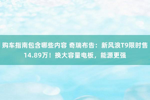 购车指南包含哪些内容 奇瑞布告：新风浪T9限时售14.89万！换大容量电板，能源更强