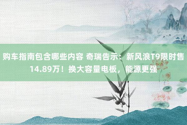 购车指南包含哪些内容 奇瑞告示：新风浪T9限时售14.89万！换大容量电板，能源更强