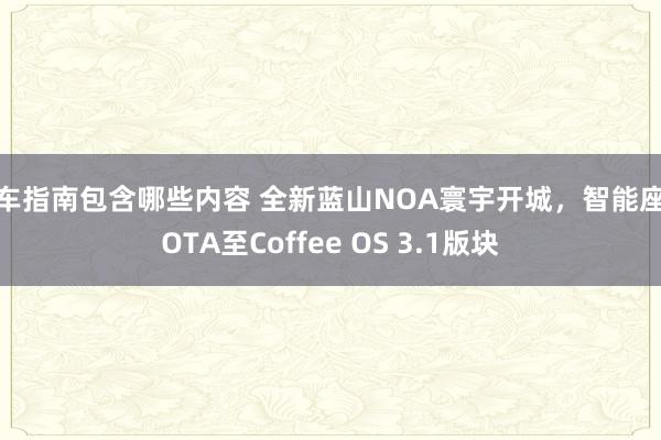 购车指南包含哪些内容 全新蓝山NOA寰宇开城，智能座舱OTA至Coffee OS 3.1版块