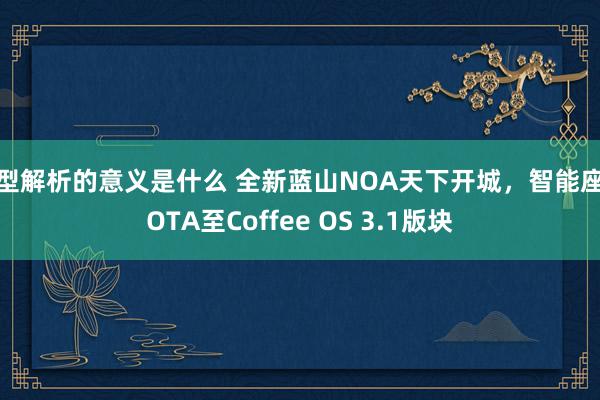 车型解析的意义是什么 全新蓝山NOA天下开城，智能座舱OTA至Coffee OS 3.1版块