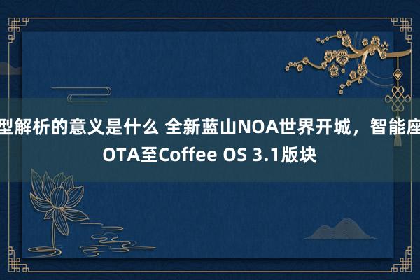 车型解析的意义是什么 全新蓝山NOA世界开城，智能座舱OTA至Coffee OS 3.1版块